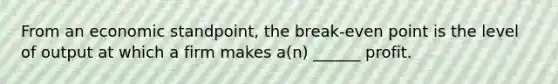 From an economic standpoint, the break-even point is the level of output at which a firm makes a(n) ______ profit.