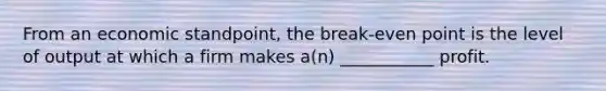 From an economic standpoint, the break-even point is the level of output at which a firm makes a(n) ___________ profit.