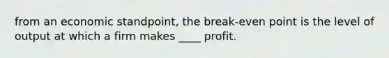 from an economic standpoint, the break-even point is the level of output at which a firm makes ____ profit.