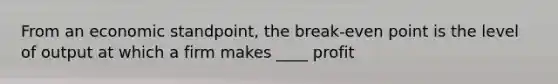 From an economic standpoint, the break-even point is the level of output at which a firm makes ____ profit