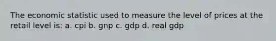 The economic statistic used to measure the level of prices at the retail level is: a. cpi b. gnp c. gdp d. real gdp