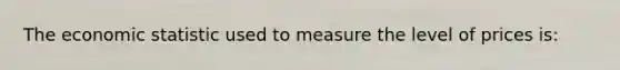 The economic statistic used to measure the level of prices is: