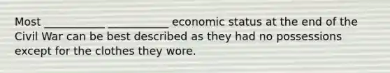 Most ___________ ___________ economic status at the end of the Civil War can be best described as they had no possessions except for the clothes they wore.