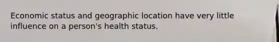 Economic status and geographic location have very little influence on a person's health status.