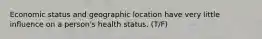 Economic status and geographic location have very little influence on a person's health status. (T/F)