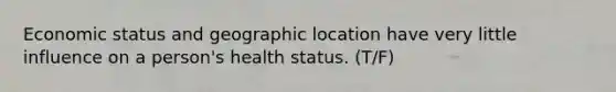 Economic status and geographic location have very little influence on a person's health status. (T/F)