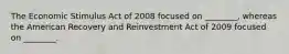 The Economic Stimulus Act of 2008 focused on ________, whereas the American Recovery and Reinvestment Act of 2009 focused on ________.