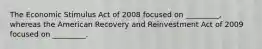 The Economic Stimulus Act of 2008 focused on _________, whereas the American Recovery and Reinvestment Act of 2009 focused on _________.