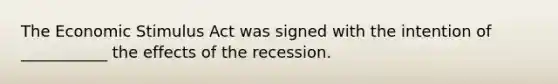 The Economic Stimulus Act was signed with the intention of ___________ the effects of the recession.