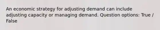 An economic strategy for adjusting demand can include adjusting capacity or managing demand. Question options: True / False