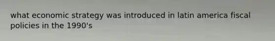 what economic strategy was introduced in latin america fiscal policies in the 1990's