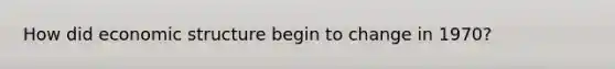 How did economic structure begin to change in 1970?
