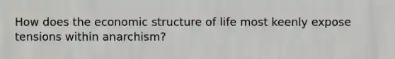 How does the economic structure of life most keenly expose tensions within anarchism?