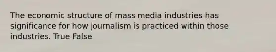 The economic structure of mass media industries has significance for how journalism is practiced within those industries. True False