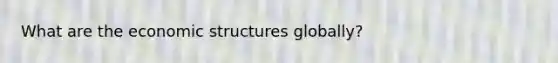 What are the economic structures globally?