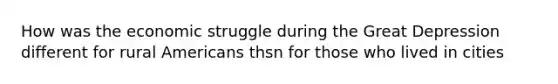 How was the economic struggle during the <a href='https://www.questionai.com/knowledge/k5xSuWRAxy-great-depression' class='anchor-knowledge'>great depression</a> different for rural Americans thsn for those who lived in cities
