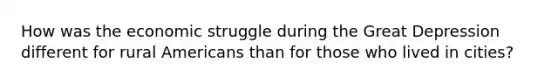 How was the economic struggle during the Great Depression different for rural Americans than for those who lived in cities?