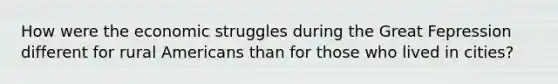 How were the economic struggles during the Great Fepression different for rural Americans than for those who lived in cities?