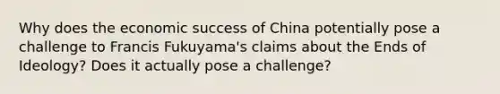 Why does the economic success of China potentially pose a challenge to Francis Fukuyama's claims about the Ends of Ideology? Does it actually pose a challenge?