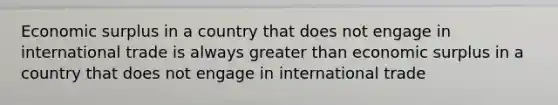 Economic surplus in a country that does not engage in international trade is always <a href='https://www.questionai.com/knowledge/ktgHnBD4o3-greater-than' class='anchor-knowledge'>greater than</a> economic surplus in a country that does not engage in international trade