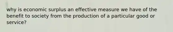 why is economic surplus an effective measure we have of the benefit to society from the production of a particular good or service?