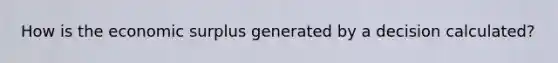 How is the economic surplus generated by a decision calculated?