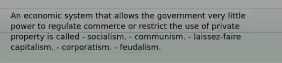 An economic system that allows the government very little power to regulate commerce or restrict the use of private property is called - socialism. - communism. - laissez-faire capitalism. - corporatism. - feudalism.