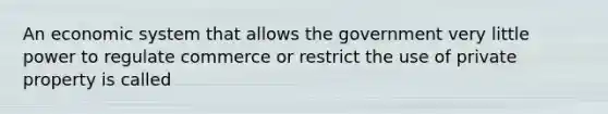 An economic system that allows the government very little power to regulate commerce or restrict the use of private property is called