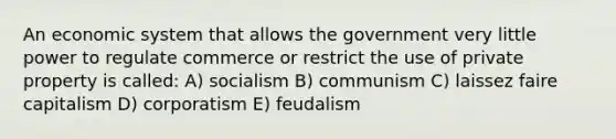 An economic system that allows the government very little power to regulate commerce or restrict the use of private property is called: A) socialism B) communism C) laissez faire capitalism D) corporatism E) feudalism