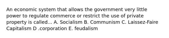 An economic system that allows the government very little power to regulate commerce or restrict the use of private property is called... A. Socialism B. Communism C. Laissez-Faire Capitalism D .corporation E. feudalism