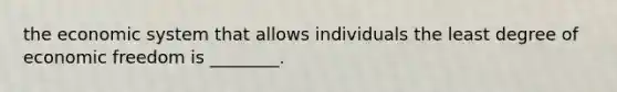 the economic system that allows individuals the least degree of economic freedom is ________.