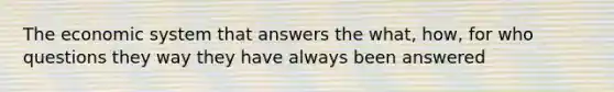 The economic system that answers the what, how, for who questions they way they have always been answered