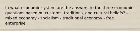 In what economic system are the answers to the three economic questions based on customs, traditions, and cultural beliefs? - <a href='https://www.questionai.com/knowledge/kkP6wA1CAR-mixed-economy' class='anchor-knowledge'>mixed economy</a> - socialism - traditional economy - free enterprise