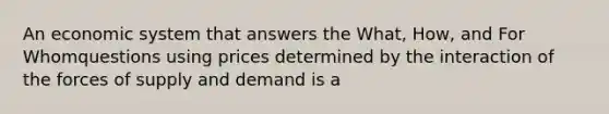 An economic system that answers the What, How, and For Whomquestions using prices determined by the interaction of the forces of supply and demand is a