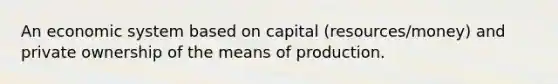 An economic system based on capital (resources/money) and private ownership of the means of production.