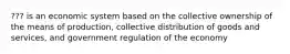 ??? is an economic system based on the collective ownership of the means of production, collective distribution of goods and services, and government regulation of the economy