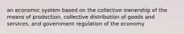 an economic system based on the collective ownership of the means of production, collective distribution of goods and services, and government regulation of the economy