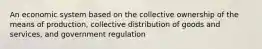 An economic system based on the collective ownership of the means of production, collective distribution of goods and services, and government regulation