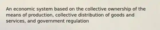 An economic system based on the collective ownership of the means of production, collective distribution of goods and services, and government regulation