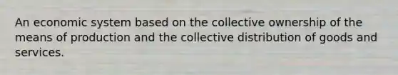 An economic system based on the collective ownership of the means of production and the collective distribution of goods and services.