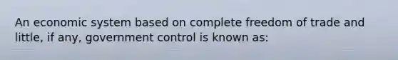 An economic system based on complete freedom of trade and little, if any, government control is known as: