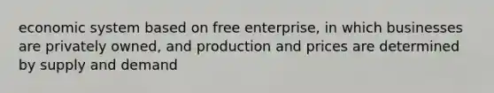 economic system based on free enterprise, in which businesses are privately owned, and production and prices are determined by supply and demand