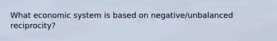 What economic system is based on negative/unbalanced reciprocity?