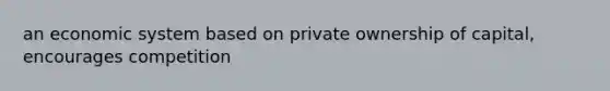 an economic system based on private ownership of capital, encourages competition