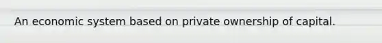 An economic system based on private ownership of capital.