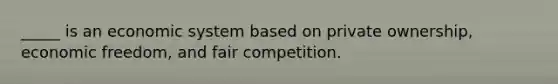 _____ is an economic system based on private ownership, economic freedom, and fair competition.