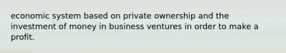 economic system based on private ownership and the investment of money in business ventures in order to make a profit.