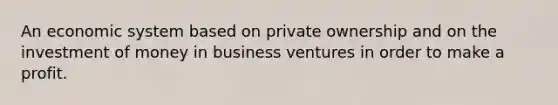 An economic system based on private ownership and on the investment of money in business ventures in order to make a profit.