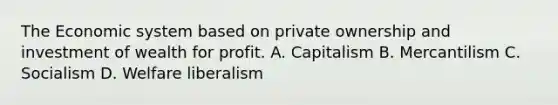 The Economic system based on private ownership and investment of wealth for profit. A. Capitalism B. Mercantilism C. Socialism D. Welfare liberalism