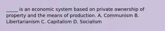 _____ is an economic system based on private ownership of property and the means of production. A. Communism B. Libertarianism C. Capitalism D. Socialism